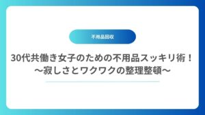 30代共働き女子のための不用品スッキリ術！〜寂しさとワクワクの整理整頓〜